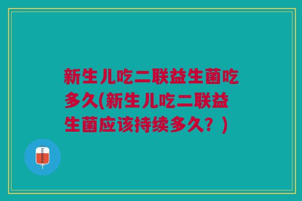 新生儿吃二联益生菌吃多久(新生儿吃二联益生菌应该持续多久?)