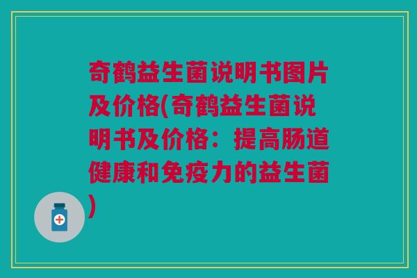 奇鹤益生菌说明书图片及价格(奇鹤益生菌说明书及价格:提高肠道健康和免疫力的益生菌)