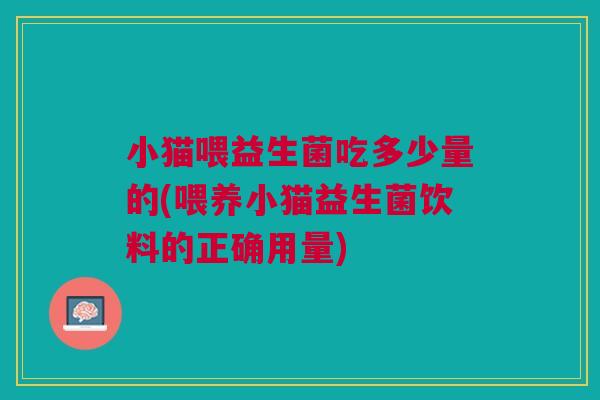 小猫喂益生菌吃多少量的(喂养小猫益生菌饮料的正确用量)