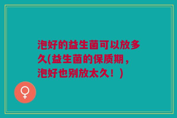 泡好的益生菌可以放多久(益生菌的保质期,泡好也别放太久!)