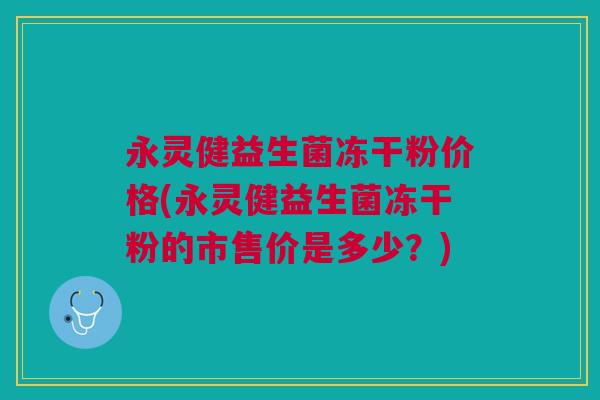 永灵健益生菌冻干粉价格(永灵健益生菌冻干粉的市售价是多少?) 永灵健益生菌冻干粉价格(永灵健益生菌冻干粉的市售价是多少?)