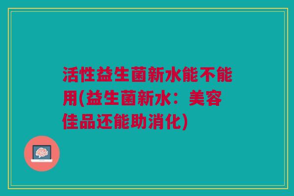 活性益生菌新水能不能用(益生菌新水:美容佳品还能助消化)