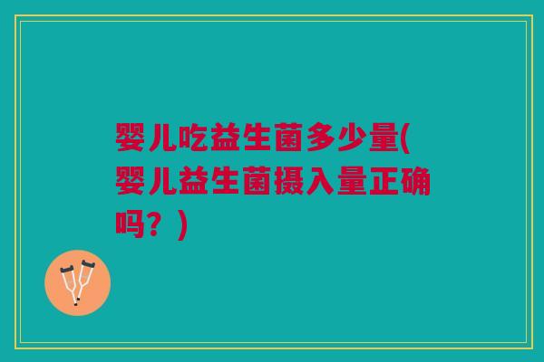 婴儿吃益生菌多少量(婴儿益生菌摄入量正确吗?)