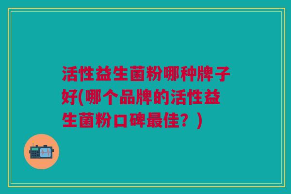 活性益生菌粉哪种牌子好(哪个品牌的活性益生菌粉口碑最佳？)