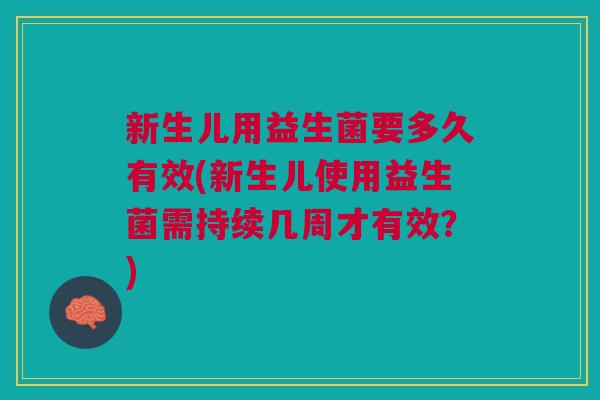 新生儿用益生菌要多久有效(新生儿使用益生菌需持续几周才有效？)