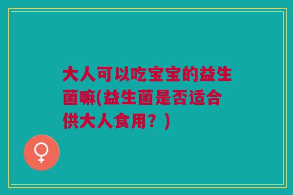 大人可以吃宝宝的益生菌嘛(益生菌是否适合供大人食用?)