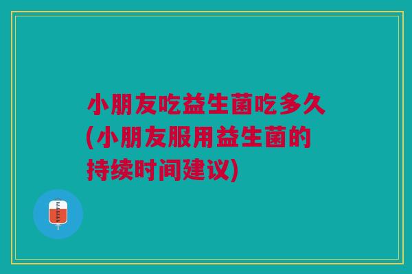 小朋友吃益生菌吃多久(小朋友服用益生菌的持续时间建议)