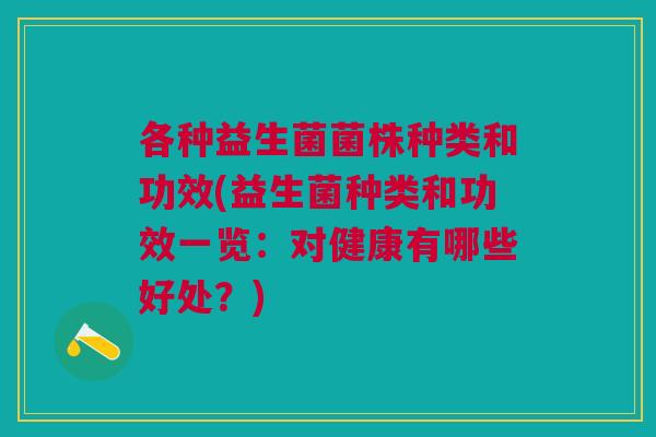 各种益生菌菌株种类和功效(益生菌种类和功效一览:对健康有哪些好处?)