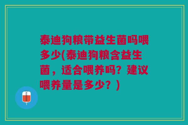 泰迪狗粮带益生菌吗喂多少(泰迪狗粮含益生菌,适合喂养吗?建议喂养量是多少?)