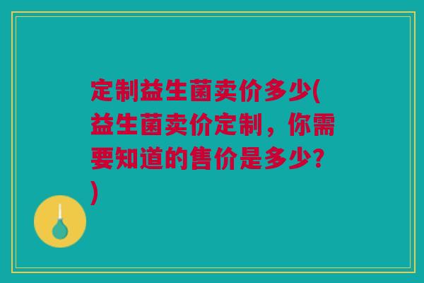 定制益生菌卖价多少(益生菌卖价定制,你需要知道的售价是多少?)