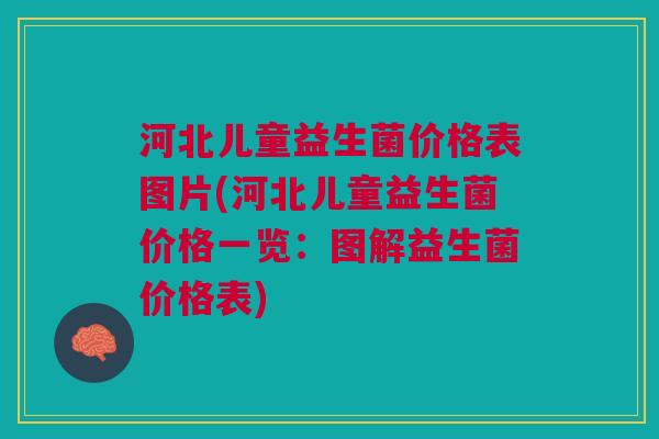 河北儿童益生菌价格表图片(河北儿童益生菌价格一览：图解益生菌价格表)