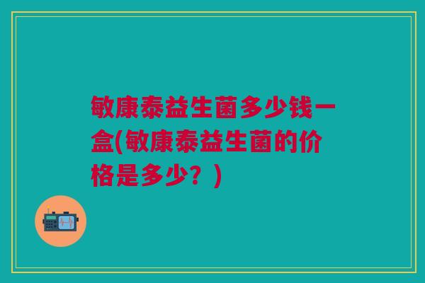 敏康泰益生菌多少钱一盒(敏康泰益生菌的价格是多少?)