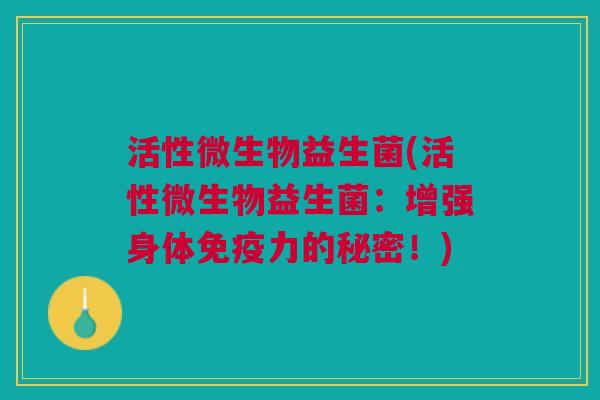 活性微生物益生菌(活性微生物益生菌:增强身体免疫力的秘密!)