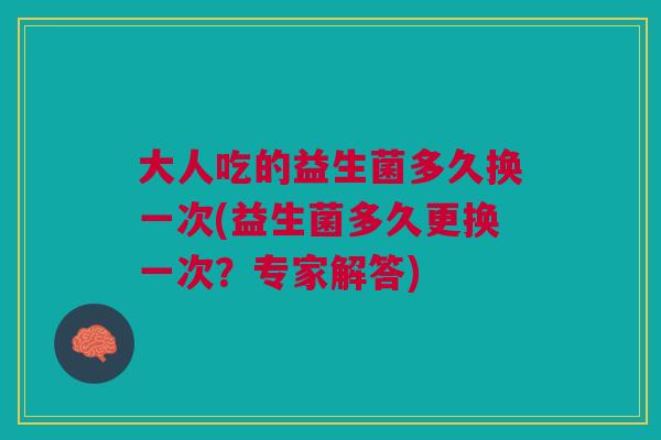 大人吃的益生菌多久换一次(益生菌多久更换一次?专家解答) 大人吃的益生菌多久换一次(益生菌多久更换一次?专家解答)
