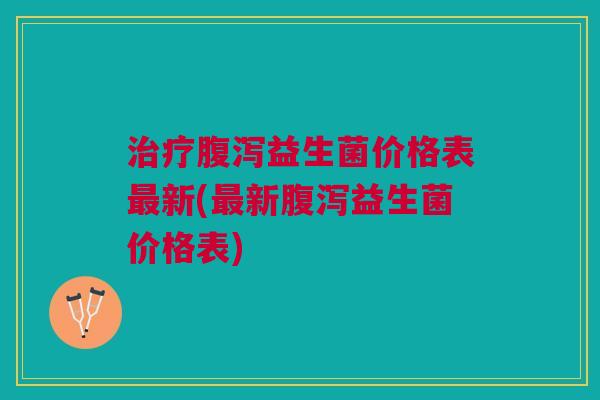 治疗腹泻益生菌价格表最新(最新腹泻益生菌价格表)