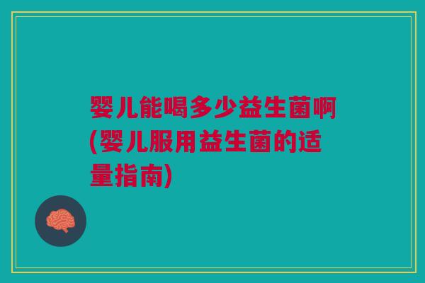 婴儿能喝多少益生菌啊(婴儿服用益生菌的适量指南)