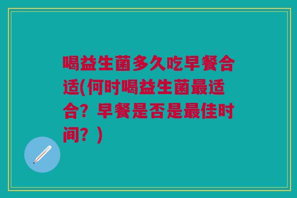 喝益生菌多久吃早餐合适(何时喝益生菌最适合?早餐是否是最佳时间?)