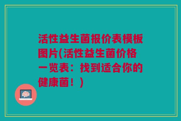 活性益生菌报价表模板图片(活性益生菌价格一览表:找到适合你的健康菌!)