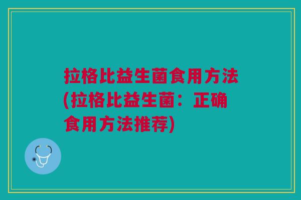 拉格比益生菌食用方法(拉格比益生菌:正确食用方法推荐)