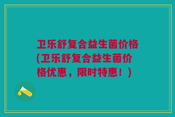 卫乐舒复合益生菌价格(卫乐舒复合益生菌价格优惠,限时特惠!) 卫乐舒复合益生菌价格(卫乐舒复合益生菌价格优惠,限时特惠!)