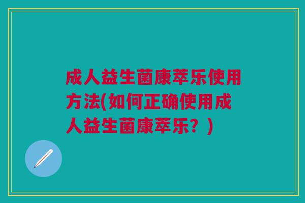 成人益生菌康萃乐使用方法(如何正确使用成人益生菌康萃乐?)
