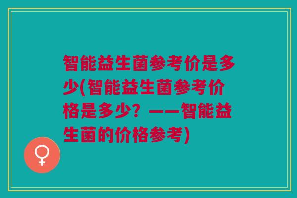 智能益生菌参考价是多少(智能益生菌参考价格是多少？——智能益生菌的价格参考)