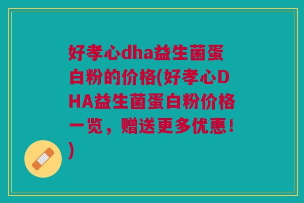 好孝心dha益生菌蛋白粉的价格(好孝心DHA益生菌蛋白粉价格一览,赠送更多优惠!)