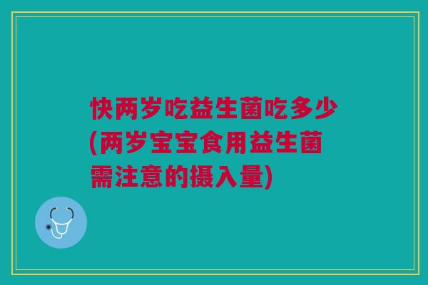 快两岁吃益生菌吃多少(两岁宝宝食用益生菌需注意的摄入量)