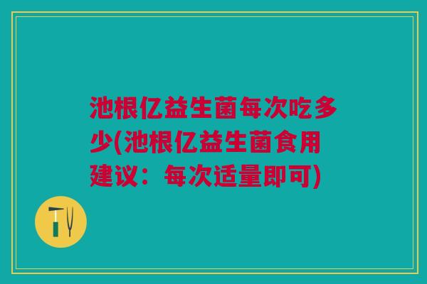 池根亿益生菌每次吃多少(池根亿益生菌食用建议:每次适量即可)