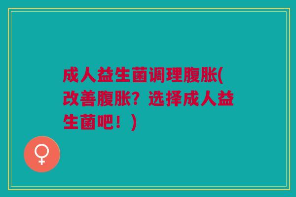 成人益生菌调理腹胀(改善腹胀?选择成人益生菌吧!)