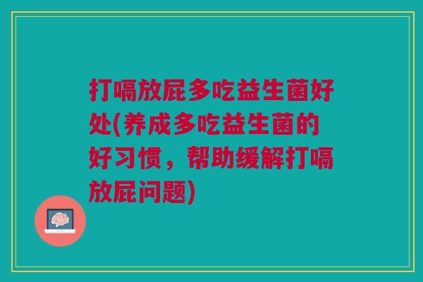 打嗝放屁多吃益生菌好处(养成多吃益生菌的好习惯,帮助缓解打嗝放屁问题)