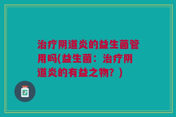 治疗阴道炎的益生菌管用吗(益生菌:治疗阴道炎的有益之物?)