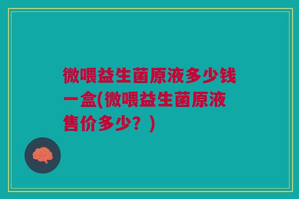 微喂益生菌原液多少钱一盒(微喂益生菌原液售价多少?) 微喂益生菌原液多少钱一盒(微喂益生菌原液售价多少?)