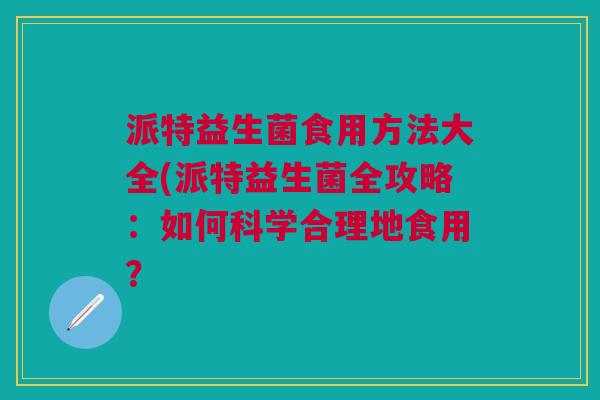 派特益生菌食用方法大全(派特益生菌全攻略:如何科学合理地食用?