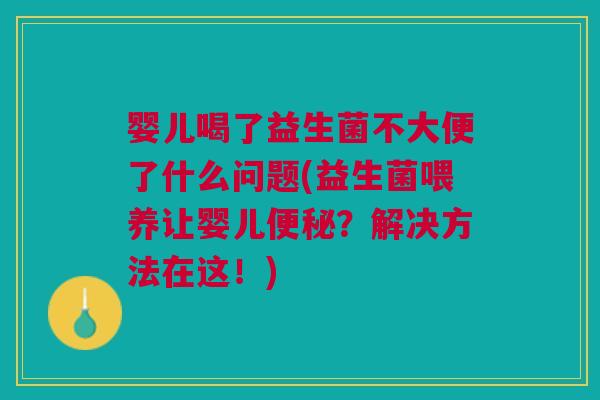 婴儿喝了益生菌不大便了什么问题(益生菌喂养让婴儿?解决方法在这!) 婴儿喝了益生菌不大便了什么问题(益生菌喂养让婴儿?解决方法在这!)
