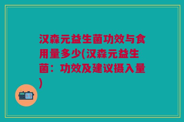 汉森元益生菌功效与食用量多少(汉森元益生菌:功效及建议摄入量)
