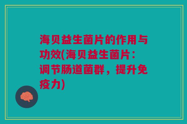 海贝益生菌片的作用与功效(海贝益生菌片:调节肠道菌群,提升免疫力)