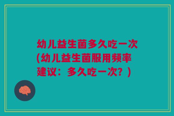 幼儿益生菌多久吃一次(幼儿益生菌服用频率建议:多久吃一次?)