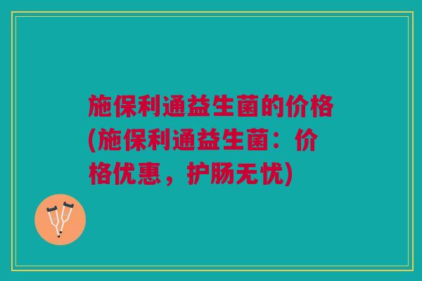 施保利通益生菌的价格(施保利通益生菌:价格优惠,护肠无忧)