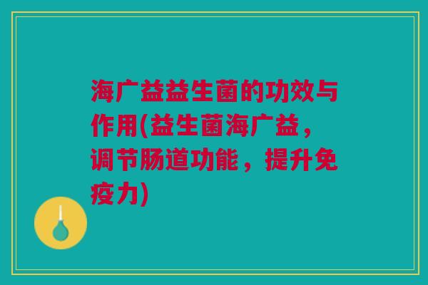 海广益益生菌的功效与作用(益生菌海广益,调节肠道功能,提升力) 海广益益生菌的功效与作用(益生菌海广益,调节肠道功能,提升力)