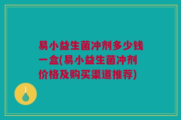 易小益生菌冲剂多少钱一盒(易小益生菌冲剂价格及购买渠道推荐)