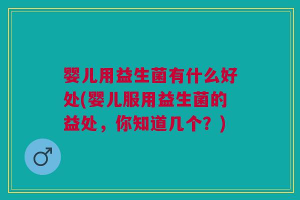 婴儿用益生菌有什么好处(婴儿服用益生菌的益处,你知道几个?)
