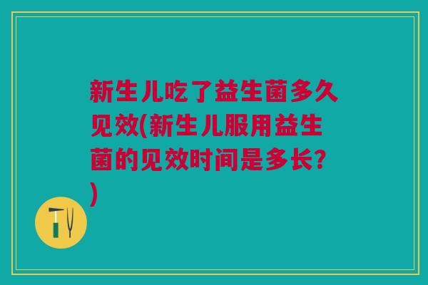 新生儿吃了益生菌多久见效(新生儿服用益生菌的见效时间是多长?) 新生儿吃了益生菌多久见效(新生儿服用益生菌的见效时间是多长?)