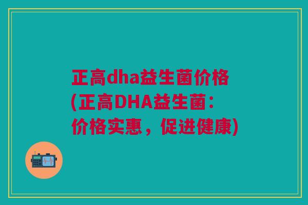 正高dha益生菌价格(正高DHA益生菌:价格实惠,促进健康)