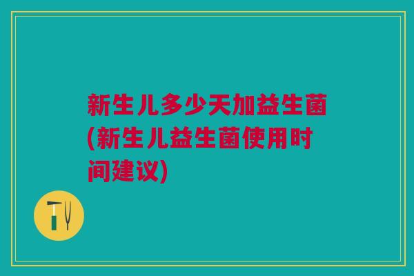 新生儿多少天加益生菌(新生儿益生菌使用时间建议)