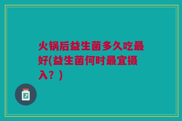火锅后益生菌多久吃最好(益生菌何时最宜摄入?)