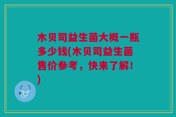 木贝司益生菌大概一瓶多少钱(木贝司益生菌售价参考,快来了解!)