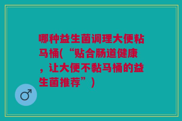 哪种益生菌调理大便粘马桶(“贴合肠道健康，让大便不黏马桶的益生菌推荐”)