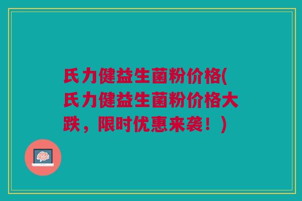氏力健益生菌粉价格(氏力健益生菌粉价格大跌,限时优惠来袭!)