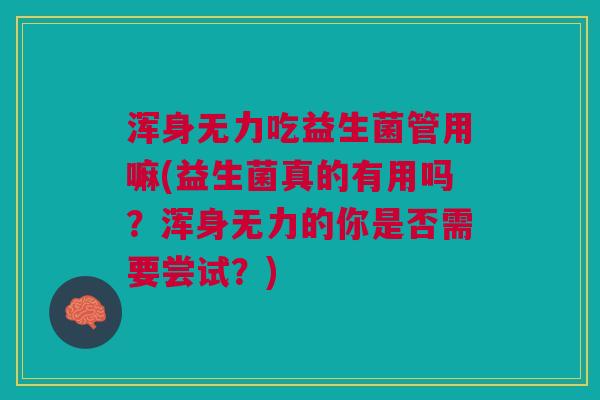浑身无力吃益生菌管用嘛(益生菌真的有用吗?浑身无力的你是否需要尝试?) 浑身无力吃益生菌管用嘛(益生菌真的有用吗?浑身无力的你是否需要尝试?)